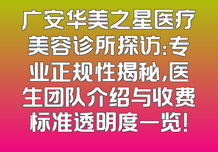 广安华美之星医疗美容诊所探访：专业正规性揭秘，医生团队介绍与收费标准透明度一览！
