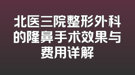 北医三院整形外科的隆鼻手术效果与费用详解