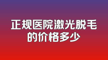 正规医院激光脱毛的价格多少