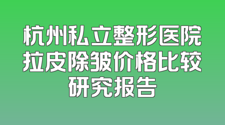 杭州私立整形医院拉皮除皱价格比较研究报告