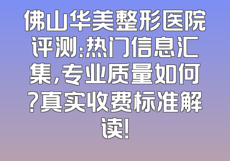 佛山华美整形医院评测：热门信息汇集，专业质量如何？真实收费标准解读！