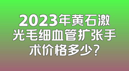 2023年黄石激光毛细血管扩张手术价格多少？