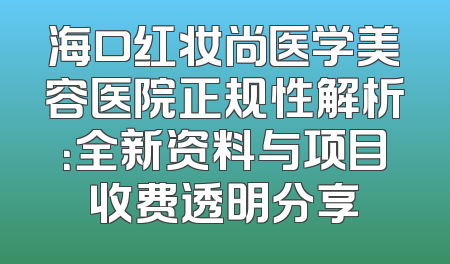 海口红妆尚医学美容医院正规性解析：全新资料与项目收费透明分享