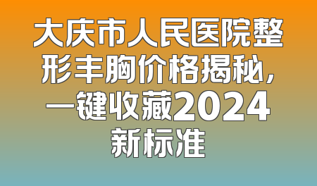大庆市人民医院整形丰胸价格揭秘，一键收藏2024新标准
