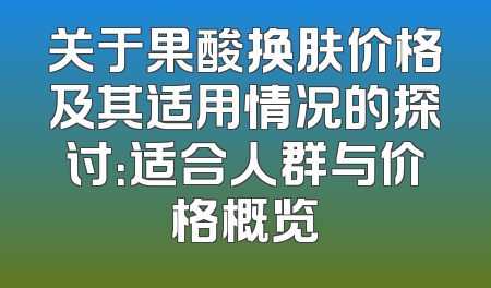 关于果酸换肤价格及其适用情况的探讨：适合人群与价格概览