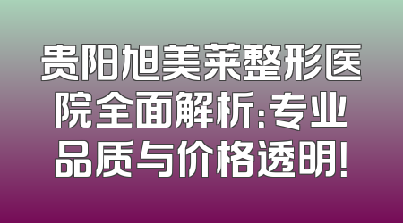 贵阳旭美莱整形医院全面解析：专业品质与价格透明！