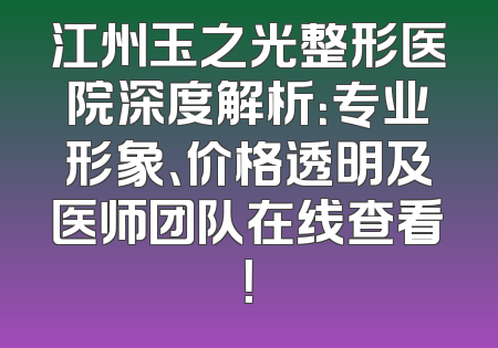 江州玉之光整形医院深度解析：专业形象、价格透明及医师团队在线查看！