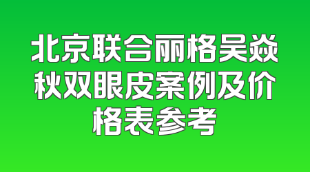 北京联合丽格吴焱秋双眼皮案例及价格表参考