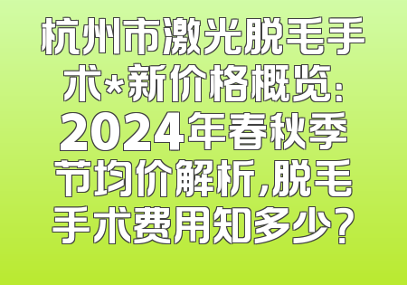 杭州市激光脱毛手术*新价格概览：2024年春秋季节均价解析，脱毛手术费用知多少？