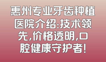 惠州专业牙齿种植医院介绍：技术领先，价格透明，口腔健康守护者！