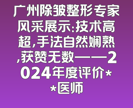 广州除皱整形专家风采展示：技术高超，手法自然娴熟，获赞无数——2024年度评价**医师