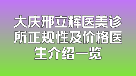 大庆邢立辉医美诊所正规性及价格医生介绍一览