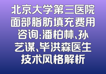 北京大学第三医院面部脂肪填充费用咨询：潘柏林、孙艺谋、毕洪森医生技术风格解析