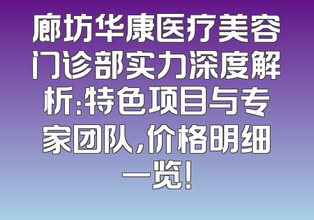 廊坊华康医疗美容门诊部实力深度解析：特色项目与专家团队，价格明细一览！