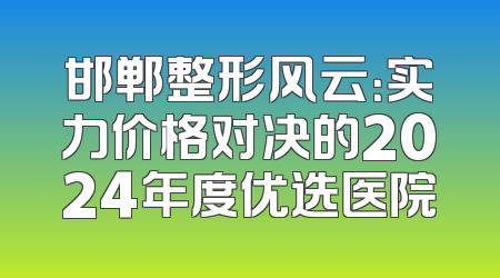 邯郸整形风云：实力价格对决的2024年度优选医院