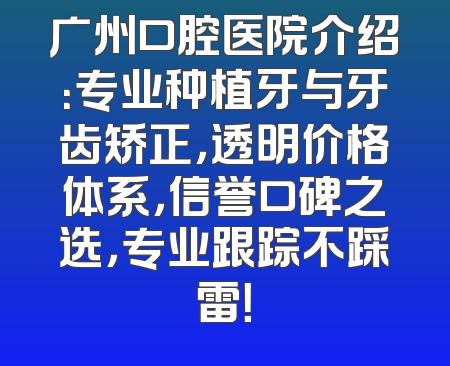广州口腔医院介绍：专业种植牙与牙齿矫正，透明价格体系，信誉口碑之选，专业跟踪不踩雷！