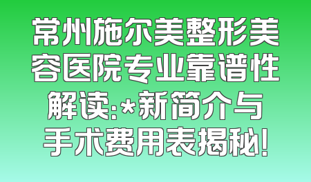 常州施尔美整形美容医院专业靠谱性解读：*新简介与手术费用表揭秘！