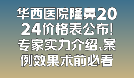 华西医院隆鼻2024价格表公布！专家实力介绍、案例效果术前必看