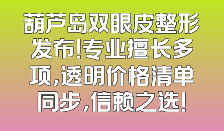 葫芦岛双眼皮整形发布！专业擅长多项，透明价格清单同步，信赖之选！
