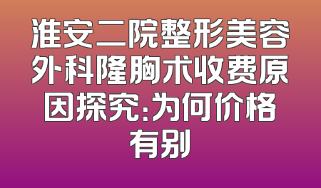 淮安二院整形美容外科隆胸术收费原因探究：为何价格有别