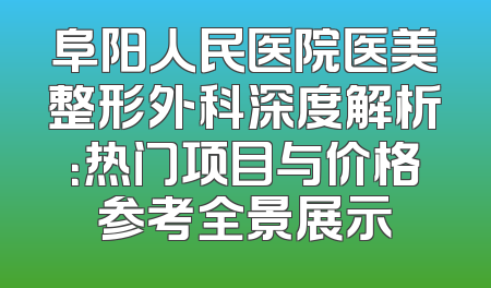 阜阳人民医院医美整形外科深度解析：热门项目与价格参考全景展示