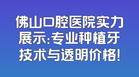 佛山口腔医院实力展示：专业种植牙技术与透明价格！