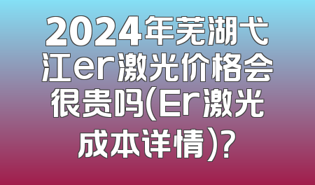 2024年芜湖弋江er激光价格会很贵吗(Er激光成本详情)？