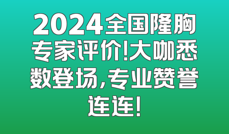 2024全国隆胸专家评价！大咖悉数登场，专业赞誉连连！