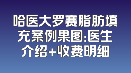 哈医大罗赛脂肪填充案例果图：医生介绍+收费明细