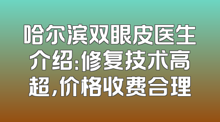 哈尔滨双眼皮医生介绍：修复技术高超，价格收费合理