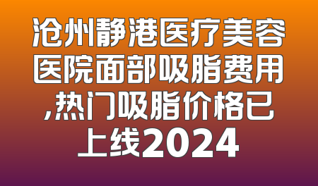 沧州静港医疗美容医院面部吸脂费用，热门吸脂价格已上线2024