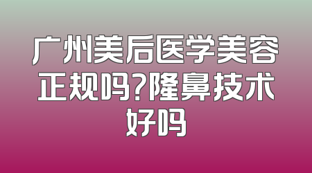 广州美后医学美容正规吗？隆鼻技术好吗