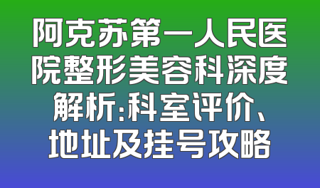 阿克苏第一人民医院整形美容科深度解析：科室评价、地址及挂号攻略