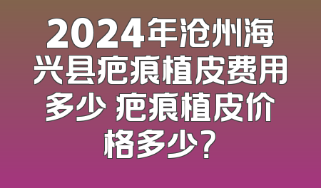 2024年沧州海兴县疤痕植皮费用多少 疤痕植皮价格多少？