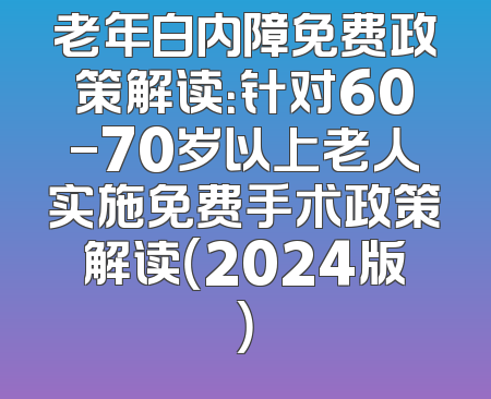老年白内障免费政策解读：针对60-70岁以上老人实施免费手术政策解读（2024版）