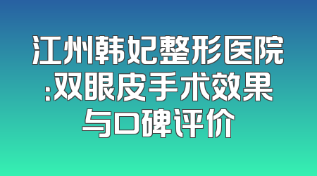 江州韩妃整形医院：双眼皮手术效果与口碑评价