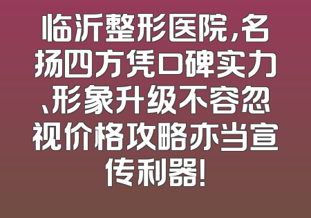 临沂整形医院，名扬四方凭口碑实力、形象升级不容忽视价格攻略亦当宣传利器！