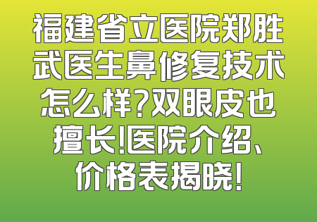 福建省立医院郑胜武医生鼻修复技术怎么样？双眼皮也擅长！医院介绍、价格表揭晓！