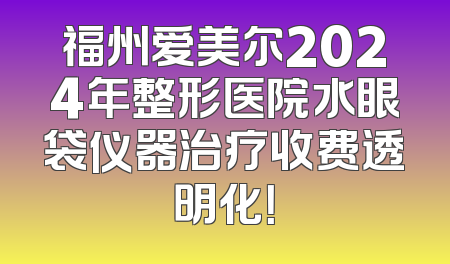 福州爱美尔2024年整形医院水眼袋仪器治疗收费透明化！