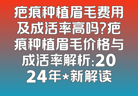疤痕种植眉毛费用及成活率高吗？疤痕种植眉毛价格与成活率解析：2024年*新解读
