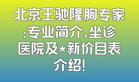 北京王驰隆胸专家：专业简介、坐诊医院及*新价目表介绍！