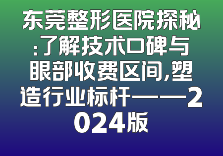 东莞整形医院探秘：了解技术口碑与眼部收费区间，塑造行业标杆——2024版