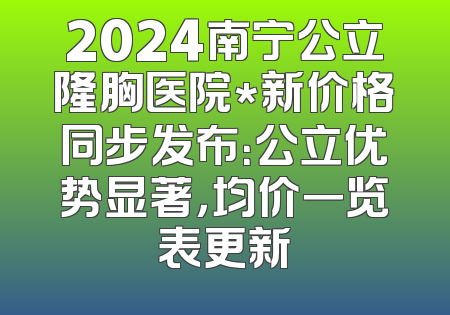 2024南宁公立隆胸医院*新价格同步发布：公立优势显著，均价一览表更新