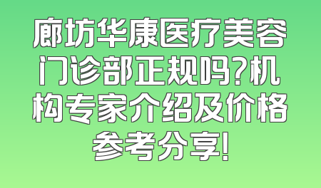 廊坊华康医疗美容门诊部正规吗？机构专家介绍及价格参考分享！