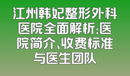 江州韩妃整形外科医院全面解析：医院简介、收费标准与医生团队