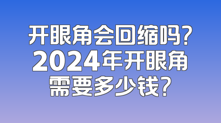 开眼角会回缩吗？2024年开眼角需要多少钱？