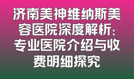 济南美神维纳斯美容医院深度解析：专业医院介绍与收费明细探究