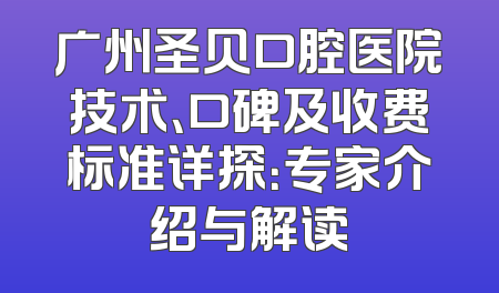 广州圣贝口腔医院技术、口碑及收费标准详探：专家介绍与解读