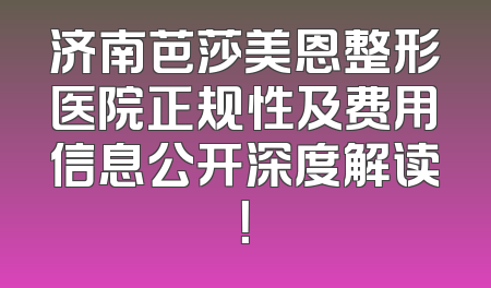 济南芭莎美恩整形医院正规性及费用信息公开深度解读！