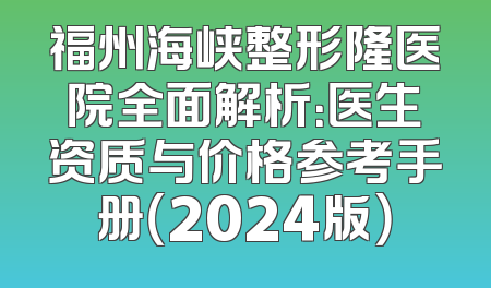 福州海峡整形隆医院全面解析：医生资质与价格参考手册（2024版）